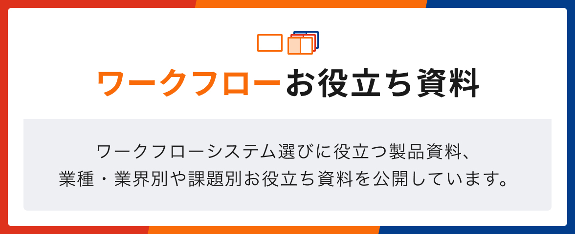 ワークフローお役立ち資料。ワークフローシステム選びに役立つ製品資料、業種・業界別や課題別お役立ち資料を公開しています。