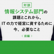 【前編】情報システム部門の課題とこれから、ITの力で経営に資するために今、必要なこと