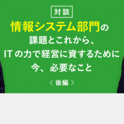 【後編】情報システム部門の課題とこれから、ITの力で経営に資するために今、必要なこと