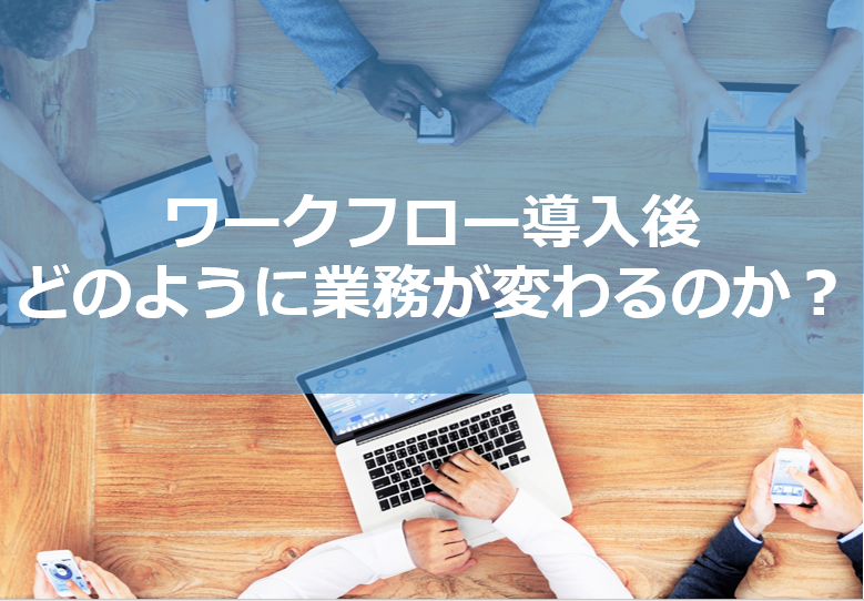 ワークフロー導入後どのように業務が変わるのか?
